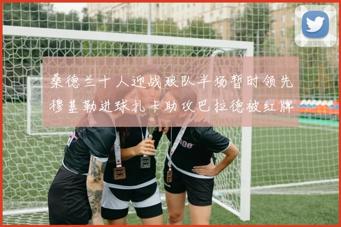 桑德兰十人迎战狼队半场暂时领先穆基勒进球扎卡助攻巴拉德被红牌罚下