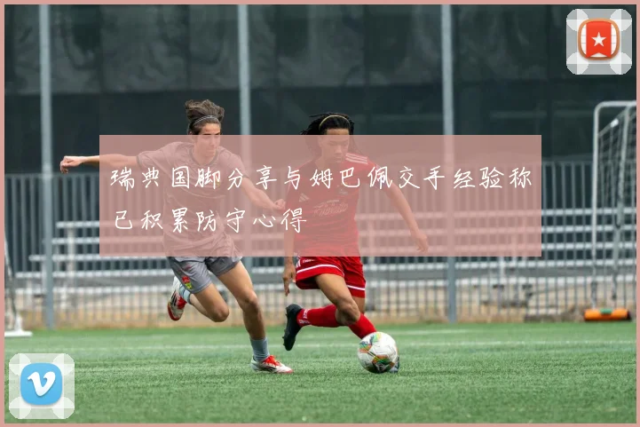 瑞典国脚分享与姆巴佩交手经验称已积累防守心得