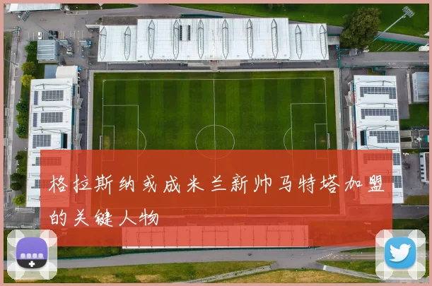 格拉斯纳或成米兰新帅马特塔加盟的关键人物