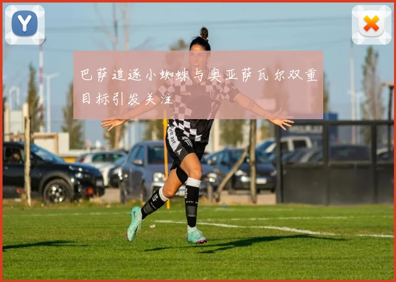 巴萨追逐小蜘蛛与奥亚萨瓦尔双重目标引发关注