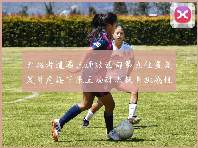 开拓者遭遇三连败西部第九位置岌岌可危接下来五场对决极具挑战性
