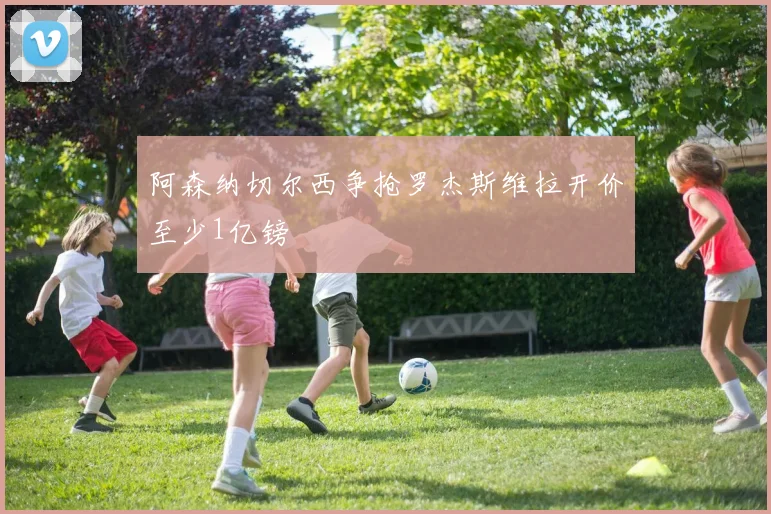 阿森纳切尔西争抢罗杰斯维拉开价至少1亿镑