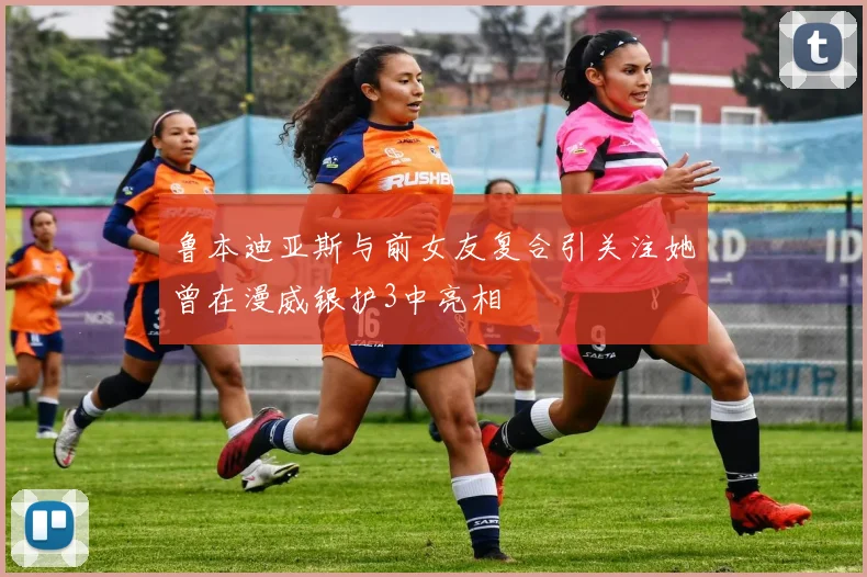 鲁本迪亚斯与前女友复合引关注她曾在漫威银护3中亮相