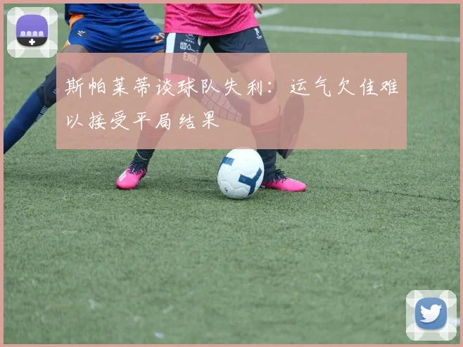 斯帕莱蒂谈球队失利：运气欠佳难以接受平局结果