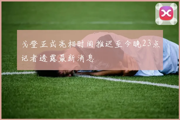 戈登正式亮相时间推迟至今晚23点记者透露最新消息