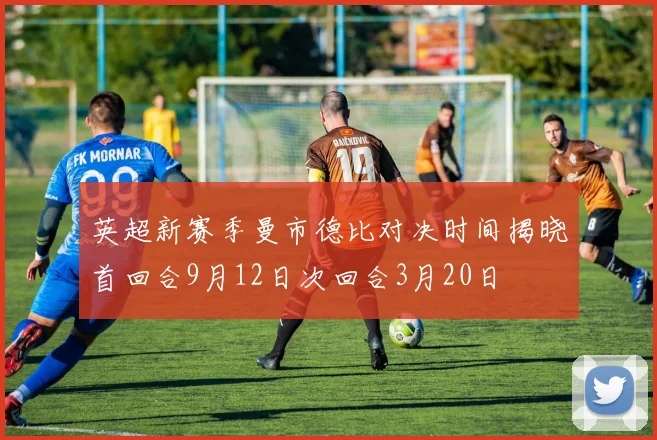 英超新赛季曼市德比对决时间揭晓首回合9月12日次回合3月20日