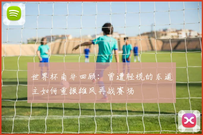 世界杯南非回顾：曾遭轻视的东道主如何重振雄风再战赛场