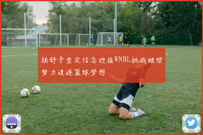 杨舒予坚定信念迎接WNBL挑战继续努力追逐篮球梦想