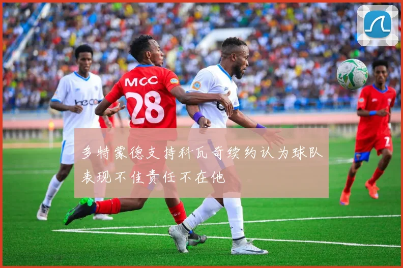 多特蒙德支持科瓦奇续约认为球队表现不佳责任不在他