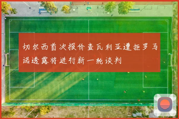 切尔西首次报价查瓦利亚遭拒罗马诺透露将进行新一轮谈判