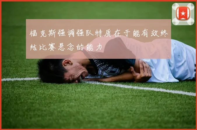 福克斯强调强队特质在于能有效终结比赛悬念的能力