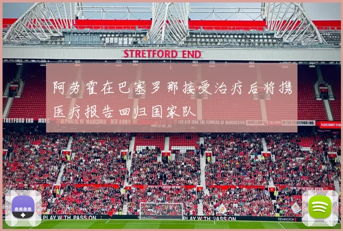 阿劳霍在巴塞罗那接受治疗后将携医疗报告回归国家队