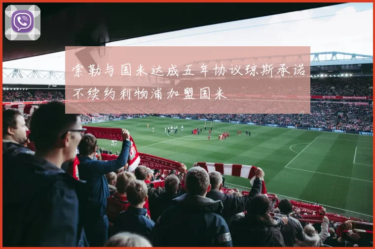 索勒与国米达成五年协议琼斯承诺不续约利物浦加盟国米
