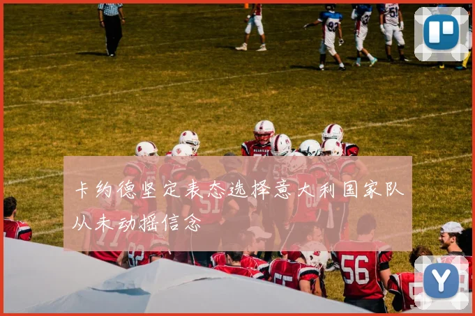 卡约德坚定表态选择意大利国家队从未动摇信念