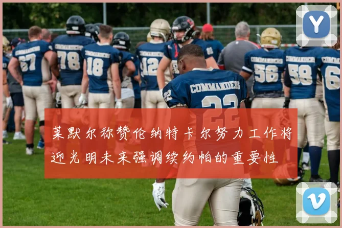 莱默尔称赞伦纳特卡尔努力工作将迎光明未来强调续约帕的重要性