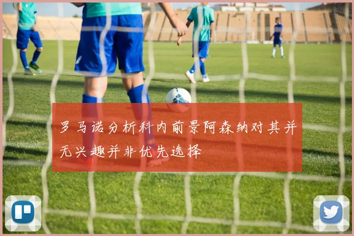 罗马诺分析科内前景阿森纳对其并无兴趣并非优先选择