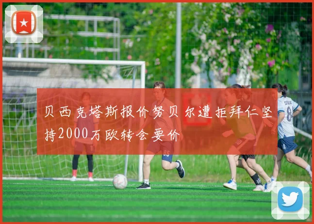 贝西克塔斯报价努贝尔遭拒拜仁坚持2000万欧转会要价