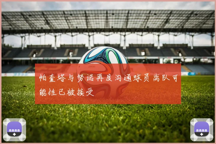 帕奎塔与努诺再度沟通球员离队可能性已被接受