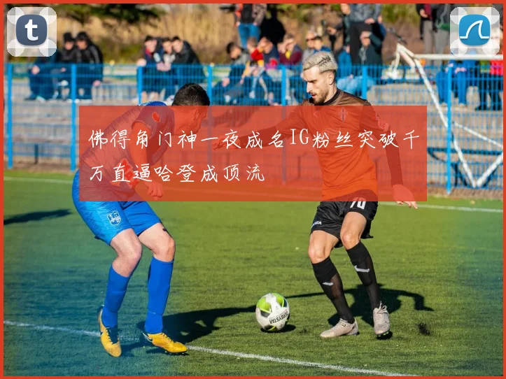 佛得角门神一夜成名IG粉丝突破千万直逼哈登成顶流