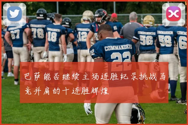 巴萨能否继续主场连胜纪录挑战马竞并肩的十连胜辉煌
