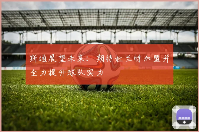 斯通展望未来：期待杜兰特加盟并全力提升球队实力