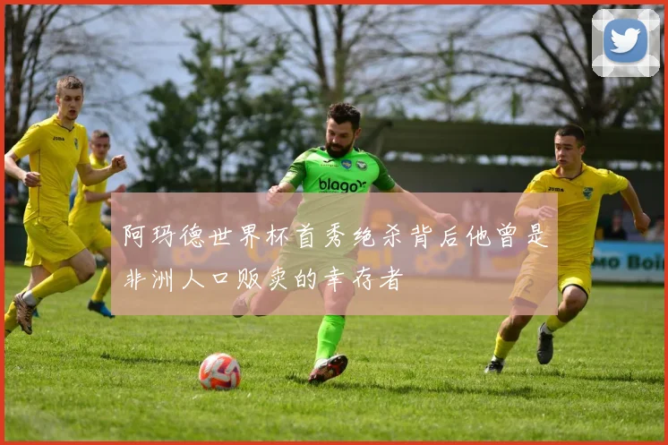 阿玛德世界杯首秀绝杀背后他曾是非洲人口贩卖的幸存者