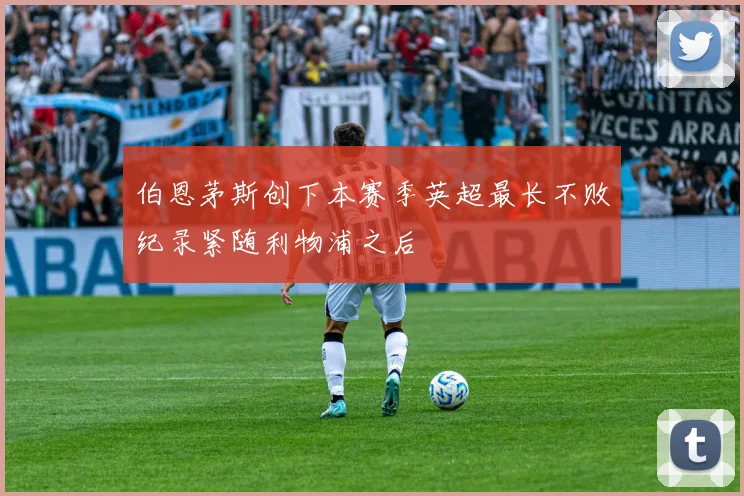 伯恩茅斯创下本赛季英超最长不败纪录紧随利物浦之后